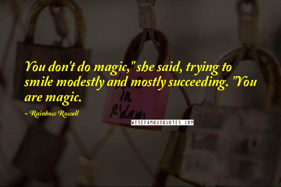 Rainbow Rowell Quotes: You don't do magic," she said, trying to smile modestly and mostly succeeding. "You are magic.