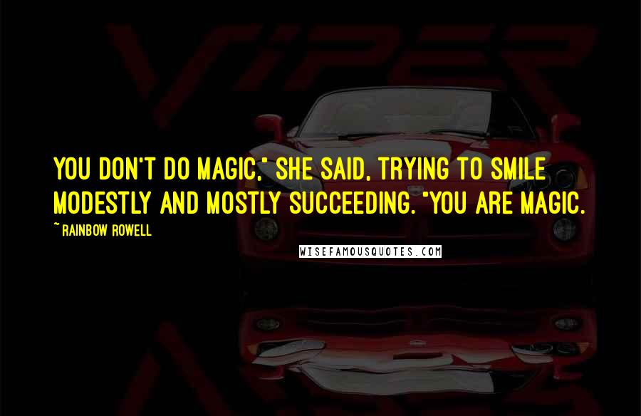 Rainbow Rowell Quotes: You don't do magic," she said, trying to smile modestly and mostly succeeding. "You are magic.