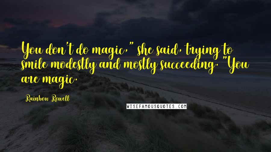 Rainbow Rowell Quotes: You don't do magic," she said, trying to smile modestly and mostly succeeding. "You are magic.