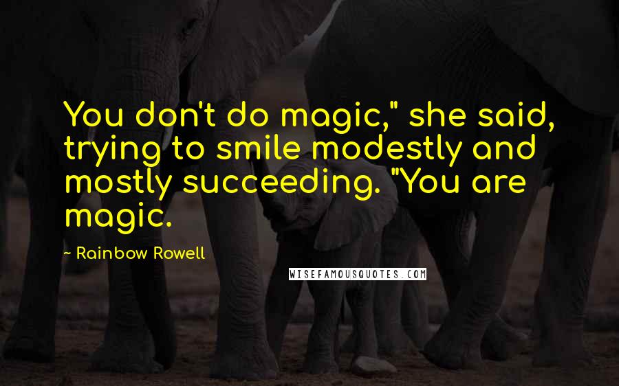 Rainbow Rowell Quotes: You don't do magic," she said, trying to smile modestly and mostly succeeding. "You are magic.