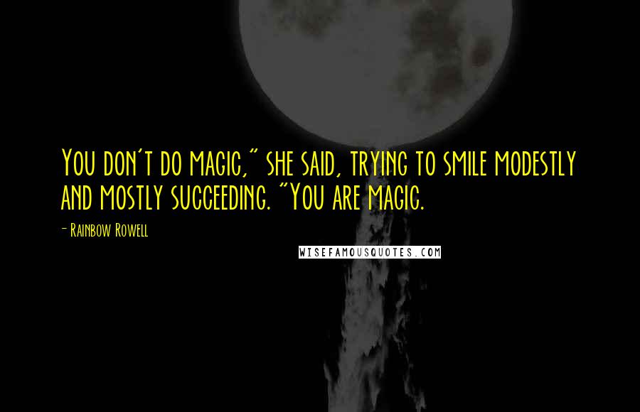 Rainbow Rowell Quotes: You don't do magic," she said, trying to smile modestly and mostly succeeding. "You are magic.