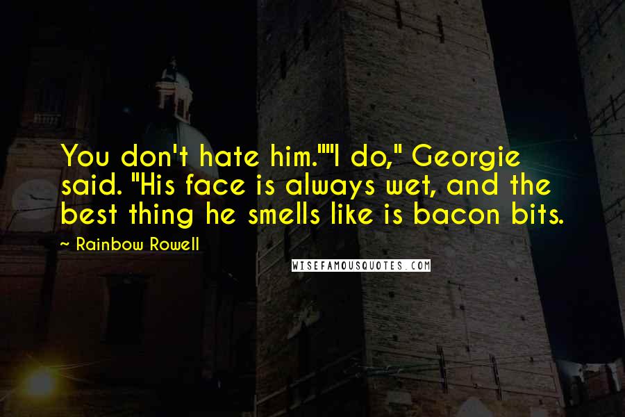 Rainbow Rowell Quotes: You don't hate him.""I do," Georgie said. "His face is always wet, and the best thing he smells like is bacon bits.