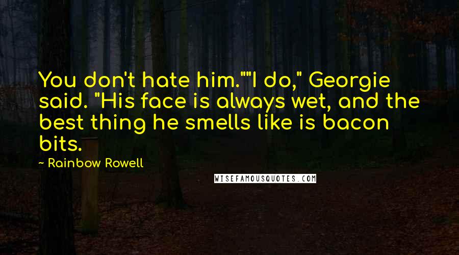 Rainbow Rowell Quotes: You don't hate him.""I do," Georgie said. "His face is always wet, and the best thing he smells like is bacon bits.