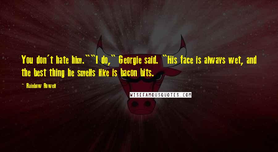 Rainbow Rowell Quotes: You don't hate him.""I do," Georgie said. "His face is always wet, and the best thing he smells like is bacon bits.