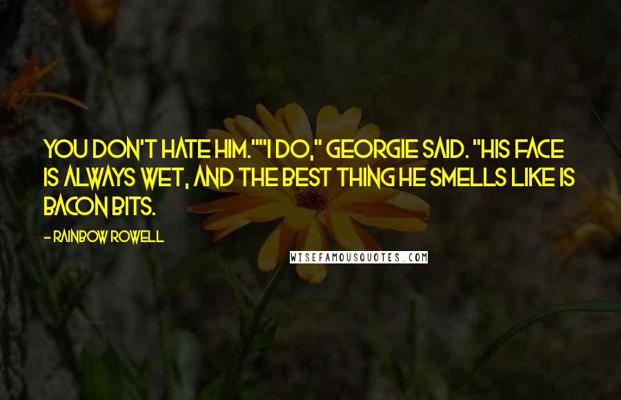 Rainbow Rowell Quotes: You don't hate him.""I do," Georgie said. "His face is always wet, and the best thing he smells like is bacon bits.