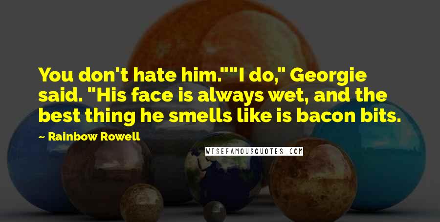 Rainbow Rowell Quotes: You don't hate him.""I do," Georgie said. "His face is always wet, and the best thing he smells like is bacon bits.