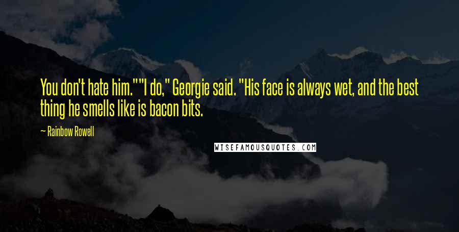 Rainbow Rowell Quotes: You don't hate him.""I do," Georgie said. "His face is always wet, and the best thing he smells like is bacon bits.