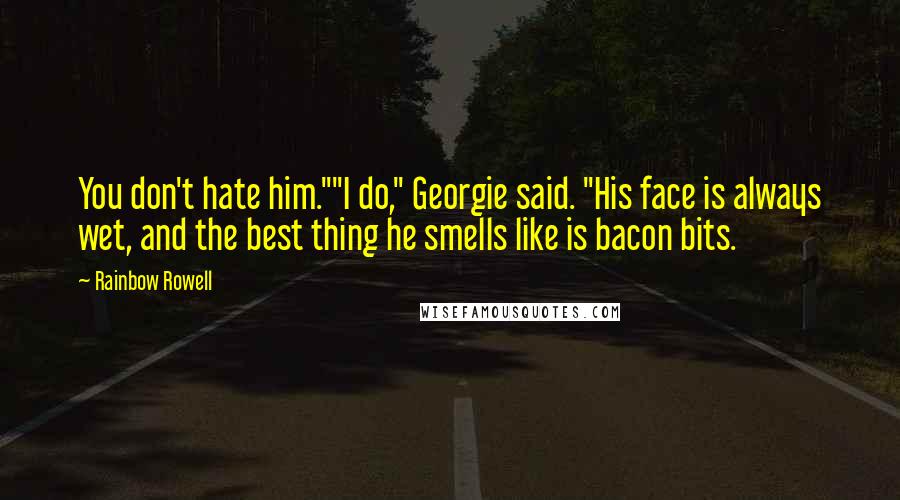 Rainbow Rowell Quotes: You don't hate him.""I do," Georgie said. "His face is always wet, and the best thing he smells like is bacon bits.