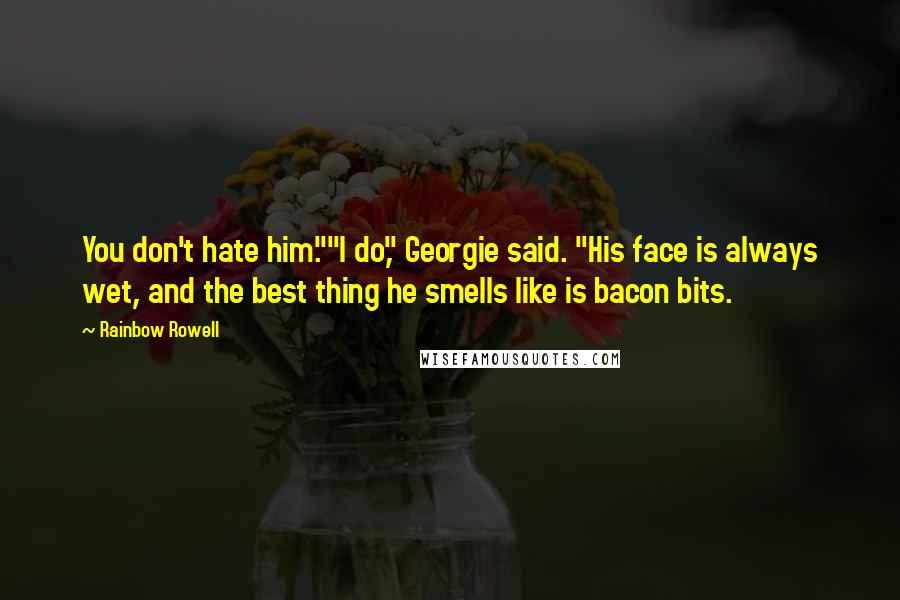 Rainbow Rowell Quotes: You don't hate him.""I do," Georgie said. "His face is always wet, and the best thing he smells like is bacon bits.