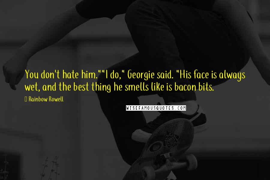 Rainbow Rowell Quotes: You don't hate him.""I do," Georgie said. "His face is always wet, and the best thing he smells like is bacon bits.