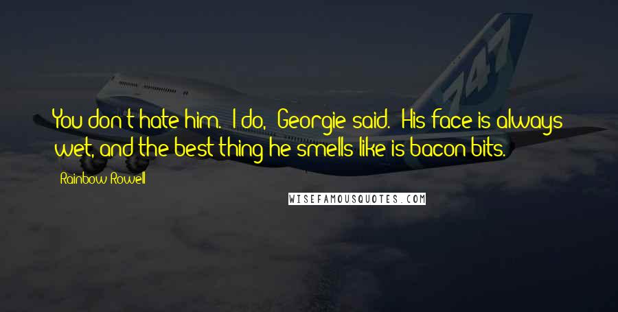 Rainbow Rowell Quotes: You don't hate him.""I do," Georgie said. "His face is always wet, and the best thing he smells like is bacon bits.