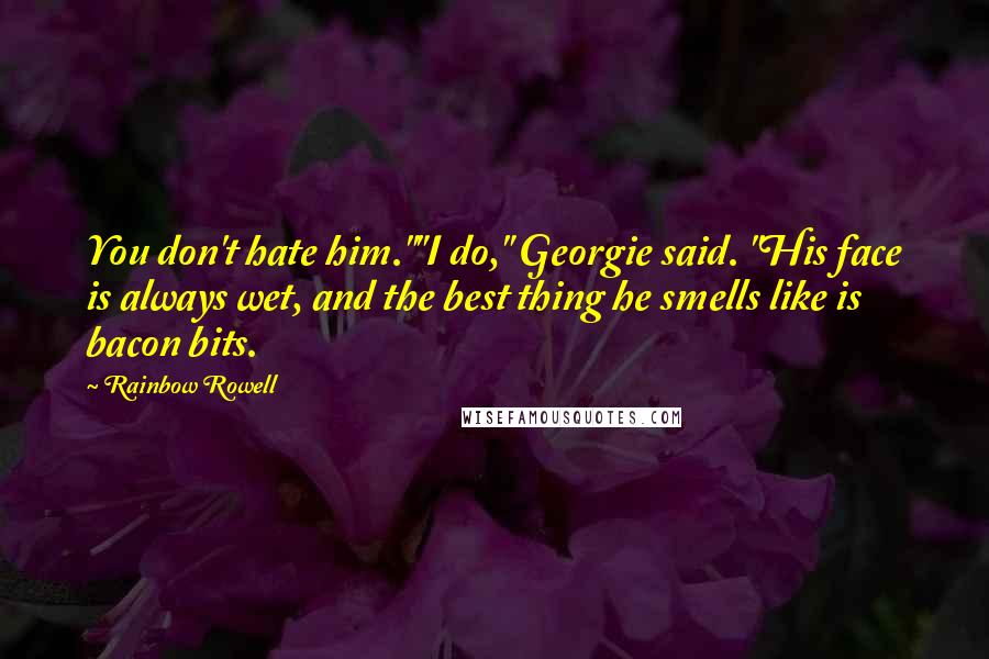 Rainbow Rowell Quotes: You don't hate him.""I do," Georgie said. "His face is always wet, and the best thing he smells like is bacon bits.