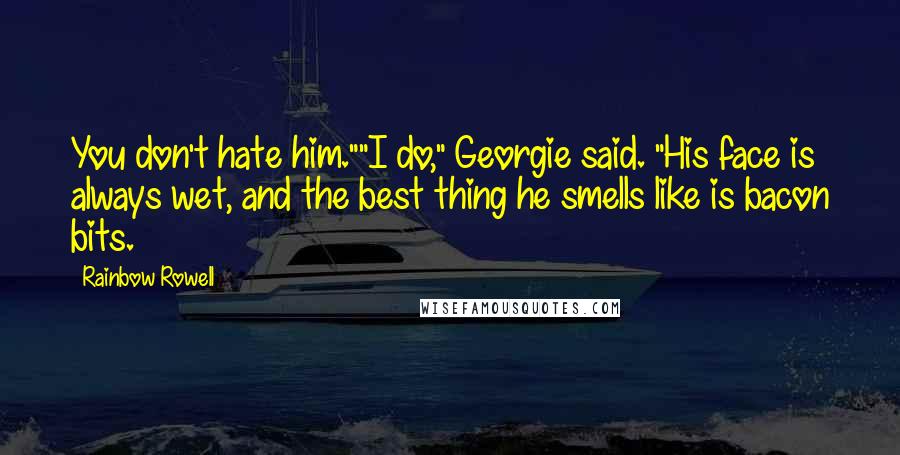 Rainbow Rowell Quotes: You don't hate him.""I do," Georgie said. "His face is always wet, and the best thing he smells like is bacon bits.