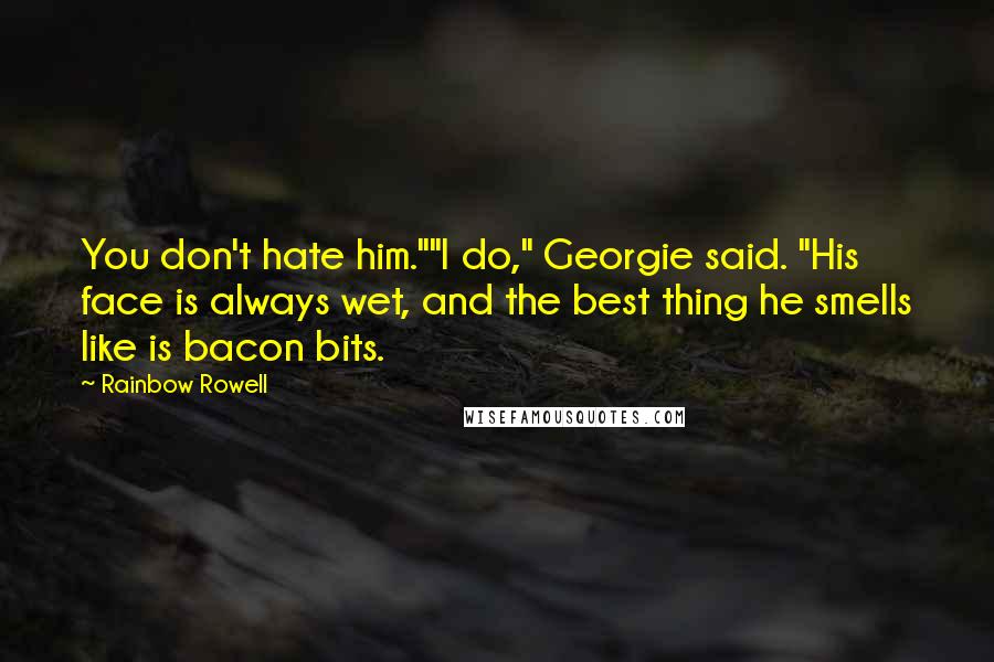 Rainbow Rowell Quotes: You don't hate him.""I do," Georgie said. "His face is always wet, and the best thing he smells like is bacon bits.
