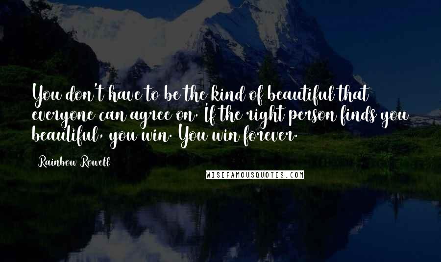 Rainbow Rowell Quotes: You don't have to be the kind of beautiful that everyone can agree on. If the right person finds you beautiful, you win. You win forever.