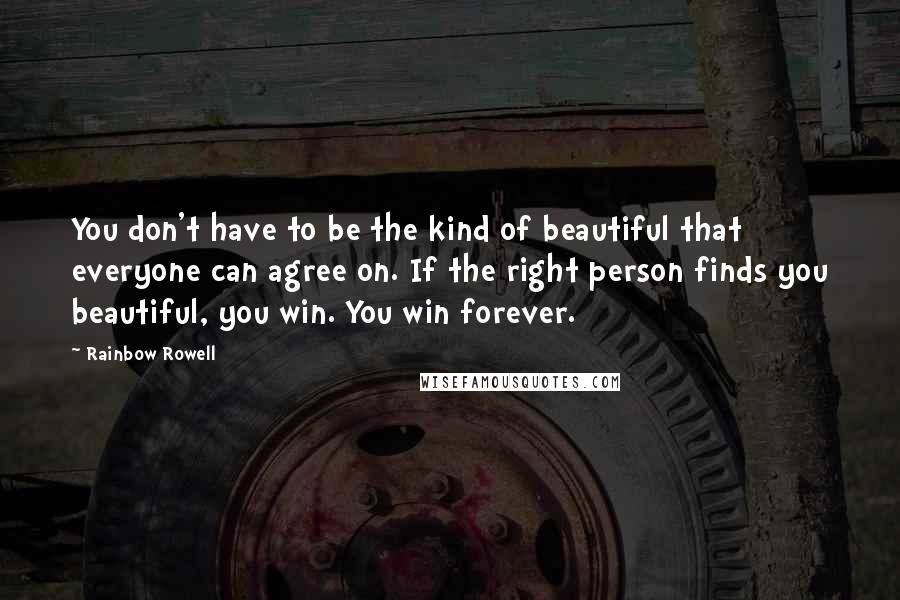 Rainbow Rowell Quotes: You don't have to be the kind of beautiful that everyone can agree on. If the right person finds you beautiful, you win. You win forever.