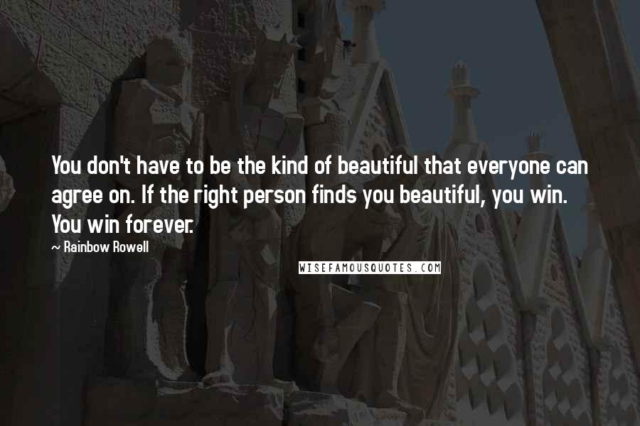 Rainbow Rowell Quotes: You don't have to be the kind of beautiful that everyone can agree on. If the right person finds you beautiful, you win. You win forever.