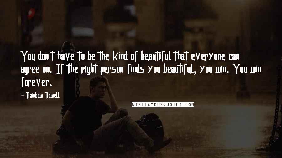 Rainbow Rowell Quotes: You don't have to be the kind of beautiful that everyone can agree on. If the right person finds you beautiful, you win. You win forever.