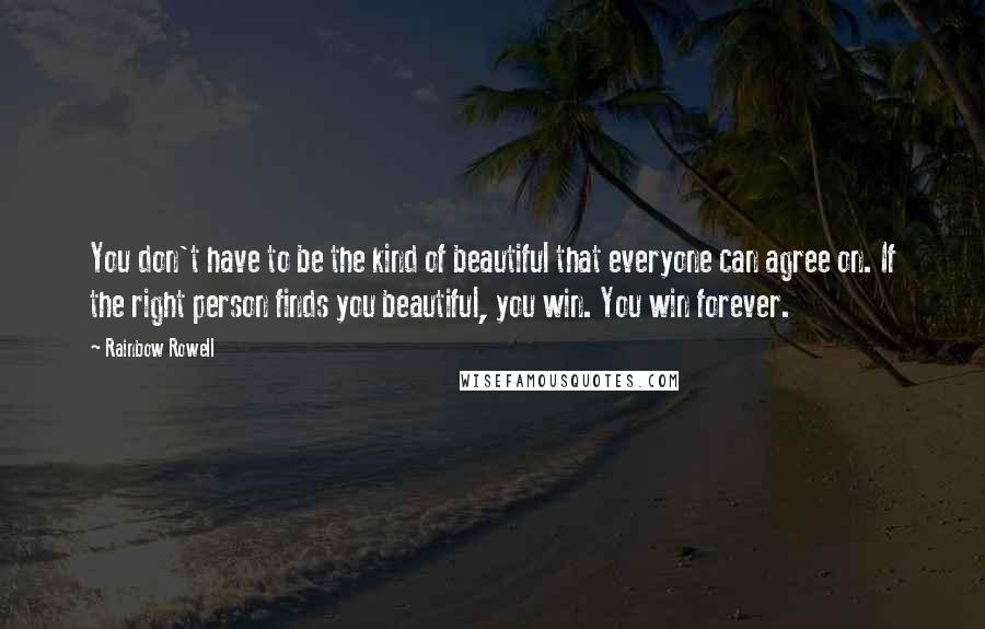 Rainbow Rowell Quotes: You don't have to be the kind of beautiful that everyone can agree on. If the right person finds you beautiful, you win. You win forever.