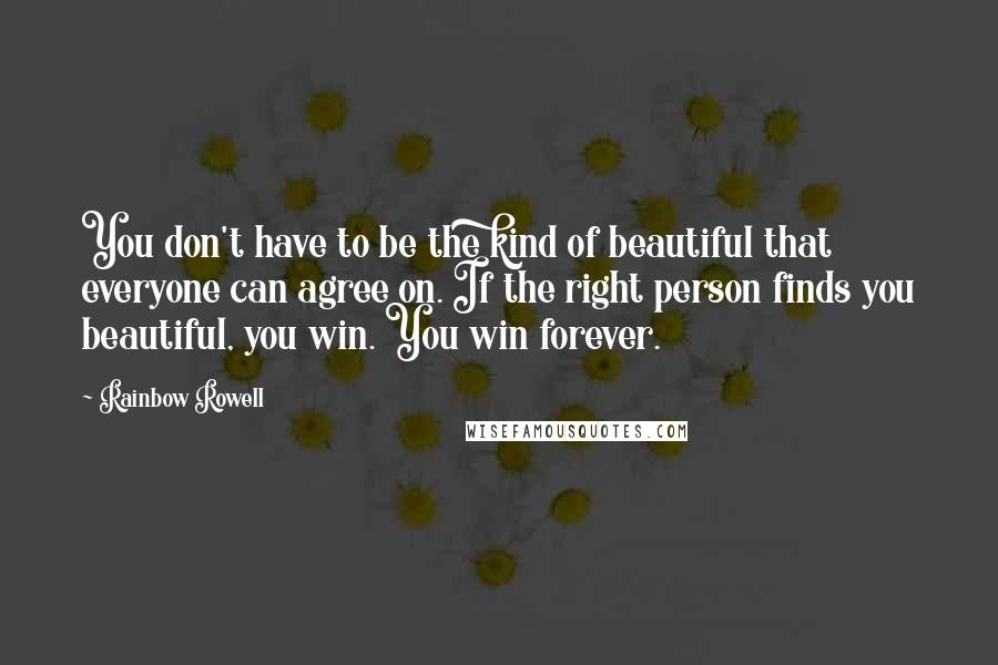 Rainbow Rowell Quotes: You don't have to be the kind of beautiful that everyone can agree on. If the right person finds you beautiful, you win. You win forever.