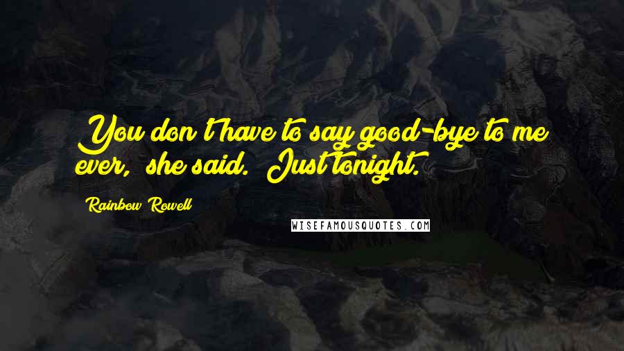Rainbow Rowell Quotes: You don't have to say good-bye to me ever," she said. "Just tonight.