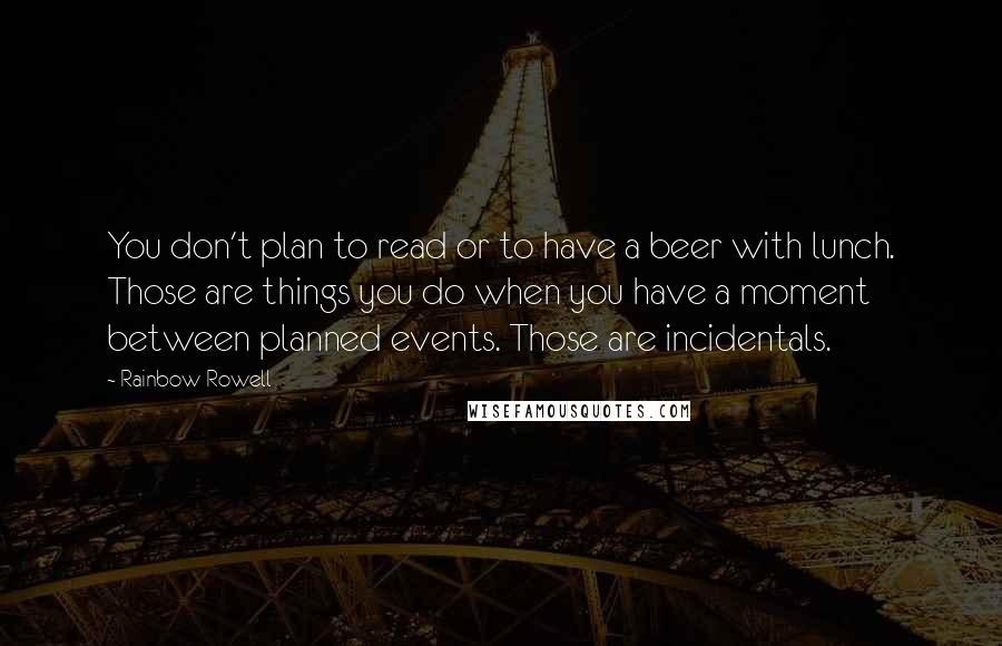Rainbow Rowell Quotes: You don't plan to read or to have a beer with lunch. Those are things you do when you have a moment between planned events. Those are incidentals.