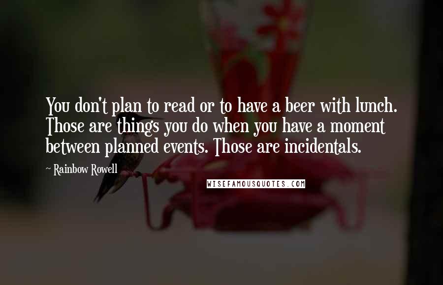 Rainbow Rowell Quotes: You don't plan to read or to have a beer with lunch. Those are things you do when you have a moment between planned events. Those are incidentals.