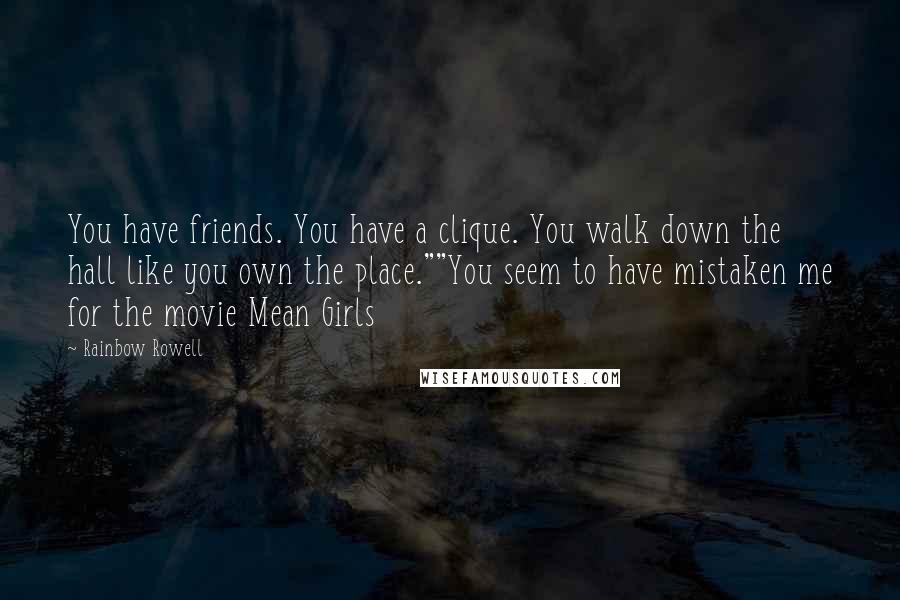 Rainbow Rowell Quotes: You have friends. You have a clique. You walk down the hall like you own the place.""You seem to have mistaken me for the movie Mean Girls