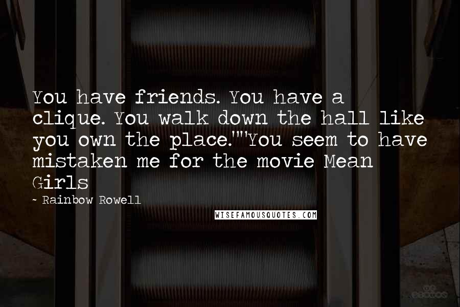 Rainbow Rowell Quotes: You have friends. You have a clique. You walk down the hall like you own the place.""You seem to have mistaken me for the movie Mean Girls