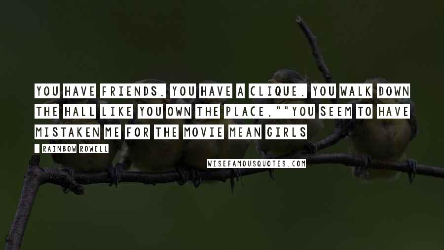 Rainbow Rowell Quotes: You have friends. You have a clique. You walk down the hall like you own the place.""You seem to have mistaken me for the movie Mean Girls