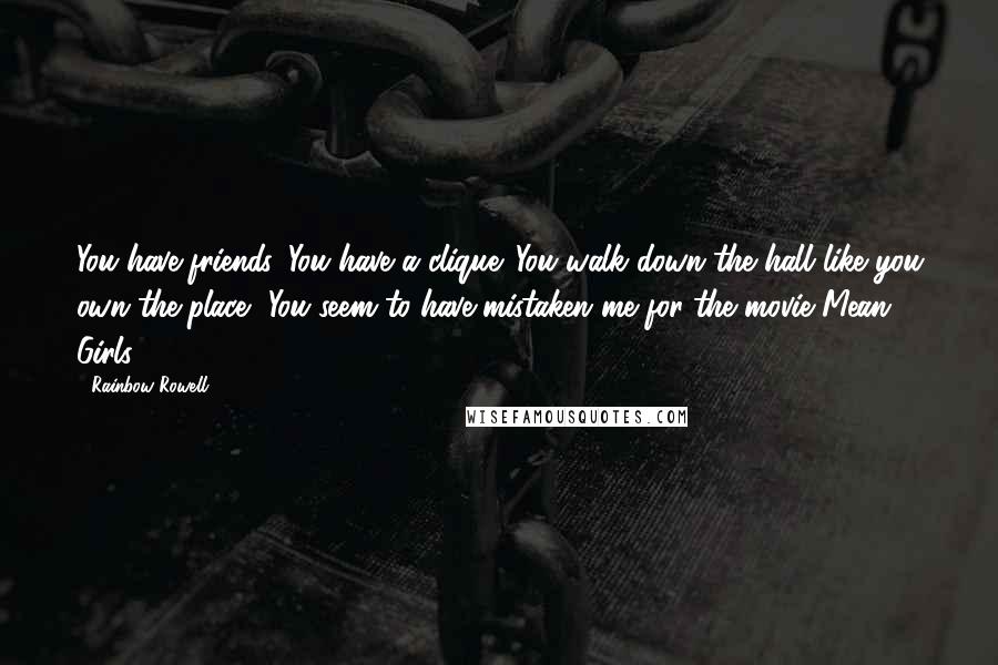 Rainbow Rowell Quotes: You have friends. You have a clique. You walk down the hall like you own the place.""You seem to have mistaken me for the movie Mean Girls