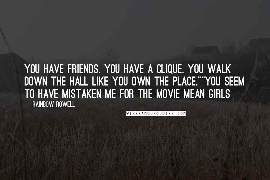 Rainbow Rowell Quotes: You have friends. You have a clique. You walk down the hall like you own the place.""You seem to have mistaken me for the movie Mean Girls