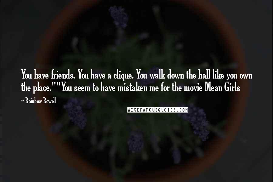 Rainbow Rowell Quotes: You have friends. You have a clique. You walk down the hall like you own the place.""You seem to have mistaken me for the movie Mean Girls