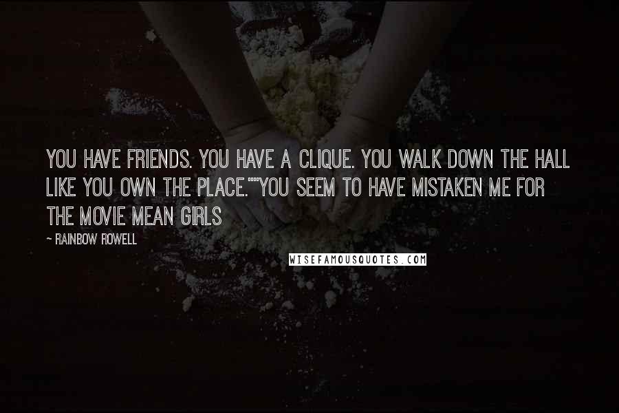 Rainbow Rowell Quotes: You have friends. You have a clique. You walk down the hall like you own the place.""You seem to have mistaken me for the movie Mean Girls