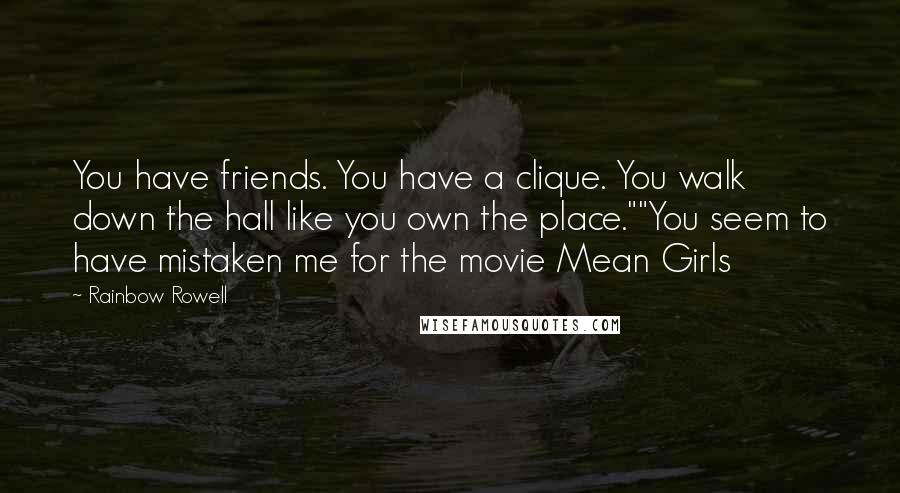 Rainbow Rowell Quotes: You have friends. You have a clique. You walk down the hall like you own the place.""You seem to have mistaken me for the movie Mean Girls