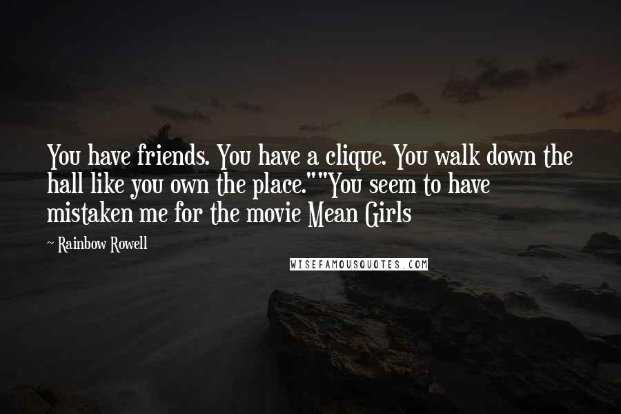 Rainbow Rowell Quotes: You have friends. You have a clique. You walk down the hall like you own the place.""You seem to have mistaken me for the movie Mean Girls