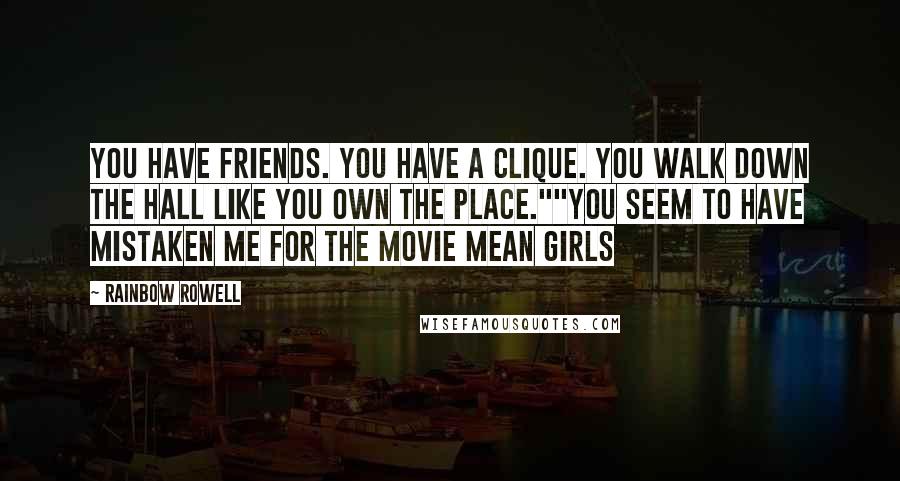 Rainbow Rowell Quotes: You have friends. You have a clique. You walk down the hall like you own the place.""You seem to have mistaken me for the movie Mean Girls