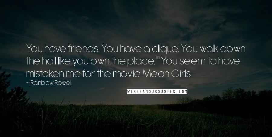 Rainbow Rowell Quotes: You have friends. You have a clique. You walk down the hall like you own the place.""You seem to have mistaken me for the movie Mean Girls