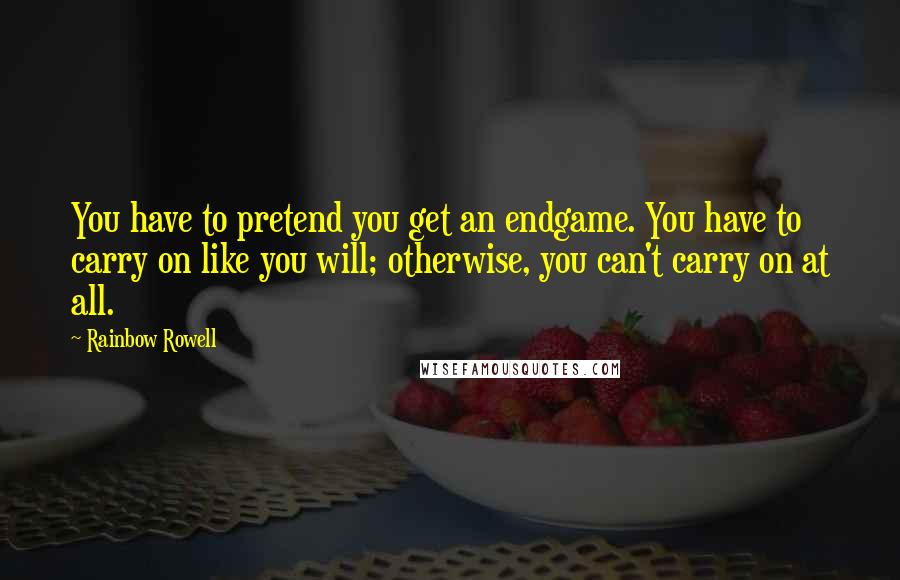 Rainbow Rowell Quotes: You have to pretend you get an endgame. You have to carry on like you will; otherwise, you can't carry on at all.