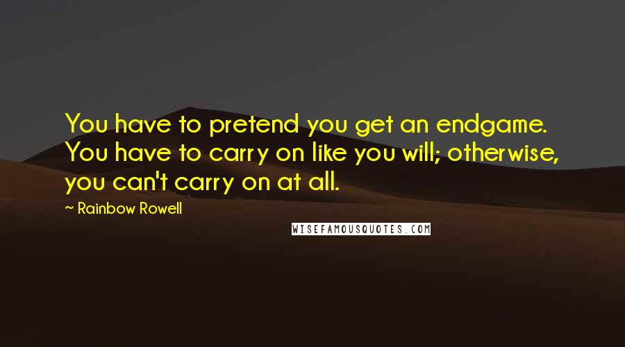 Rainbow Rowell Quotes: You have to pretend you get an endgame. You have to carry on like you will; otherwise, you can't carry on at all.