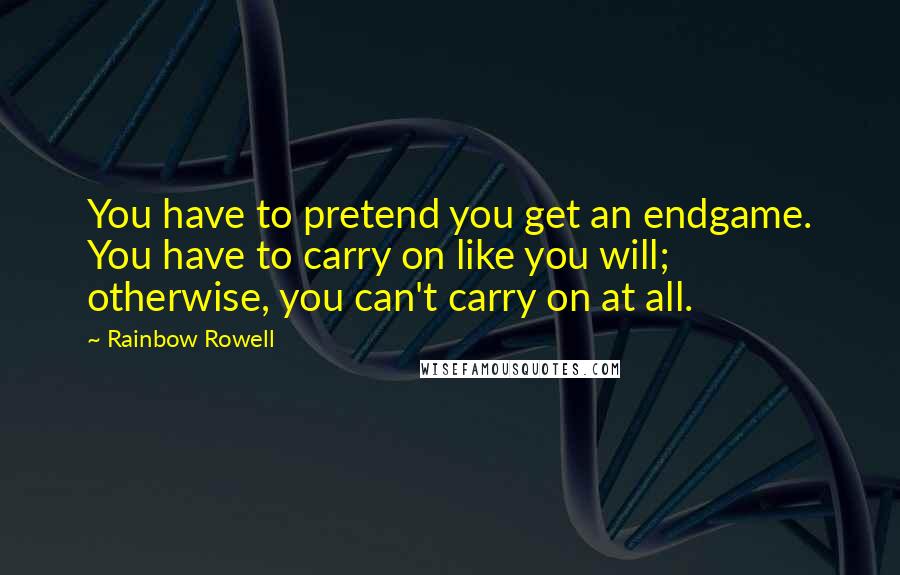 Rainbow Rowell Quotes: You have to pretend you get an endgame. You have to carry on like you will; otherwise, you can't carry on at all.