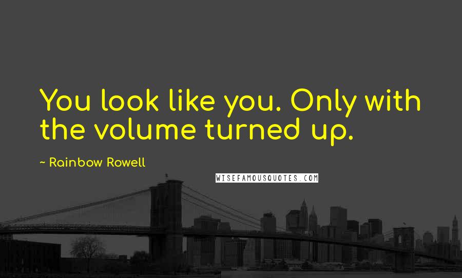 Rainbow Rowell Quotes: You look like you. Only with the volume turned up.