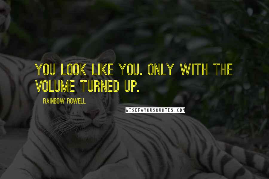 Rainbow Rowell Quotes: You look like you. Only with the volume turned up.