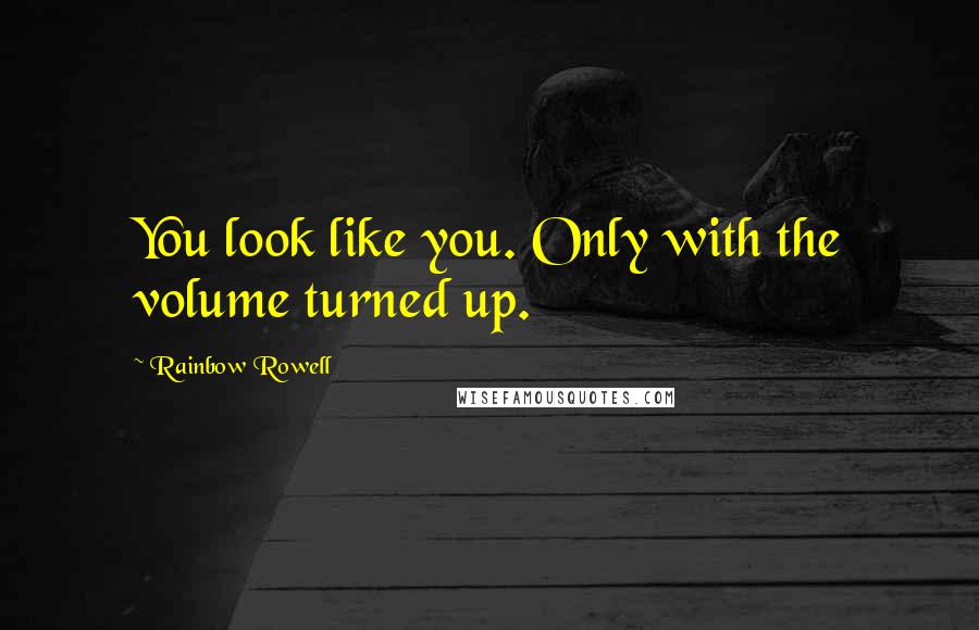 Rainbow Rowell Quotes: You look like you. Only with the volume turned up.