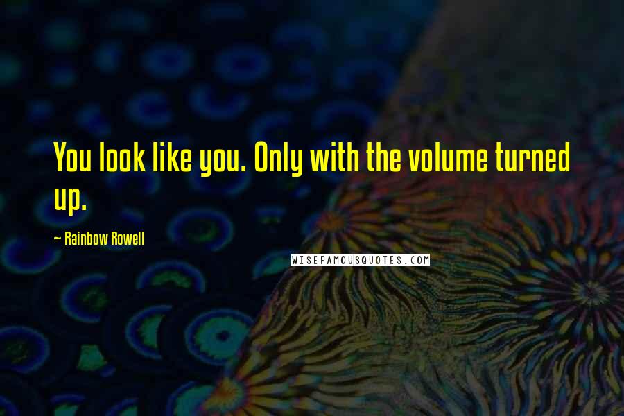 Rainbow Rowell Quotes: You look like you. Only with the volume turned up.