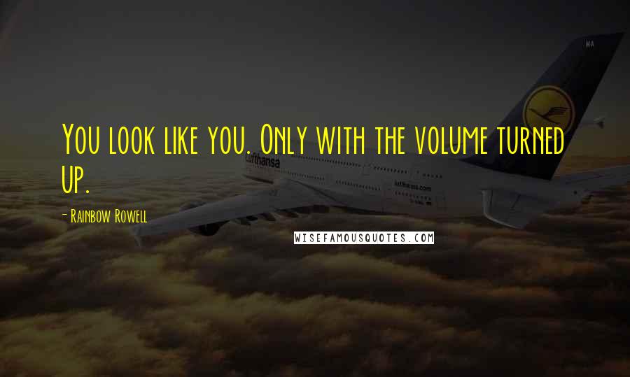 Rainbow Rowell Quotes: You look like you. Only with the volume turned up.