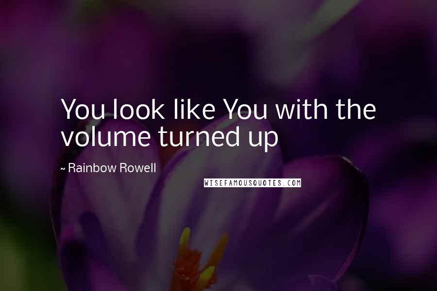 Rainbow Rowell Quotes: You look like You with the volume turned up