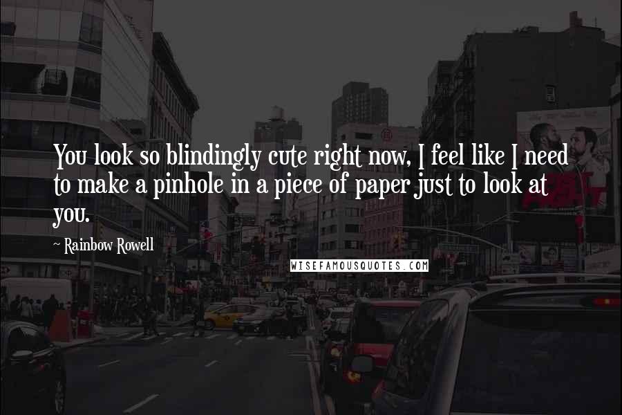Rainbow Rowell Quotes: You look so blindingly cute right now, I feel like I need to make a pinhole in a piece of paper just to look at you.