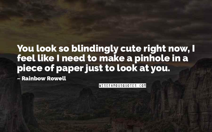 Rainbow Rowell Quotes: You look so blindingly cute right now, I feel like I need to make a pinhole in a piece of paper just to look at you.