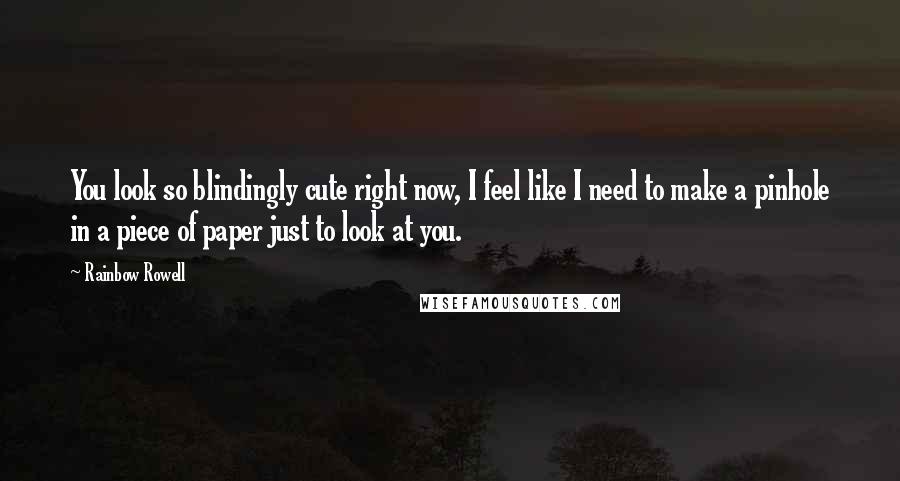 Rainbow Rowell Quotes: You look so blindingly cute right now, I feel like I need to make a pinhole in a piece of paper just to look at you.